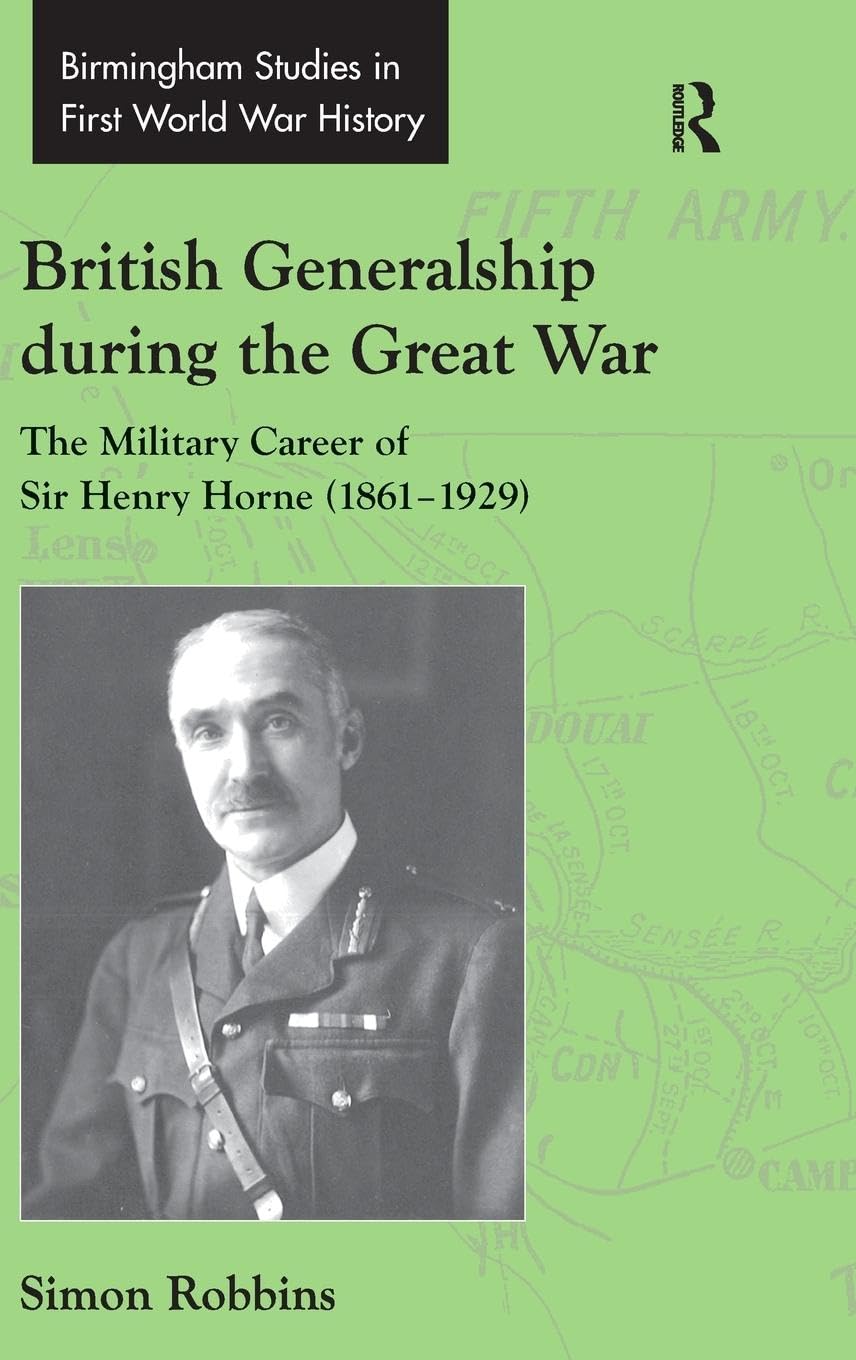 British Generalship during the Great War: The Military Career of Sir Henry Horne (1861-1929) (Birmingham Studies in First World War History)