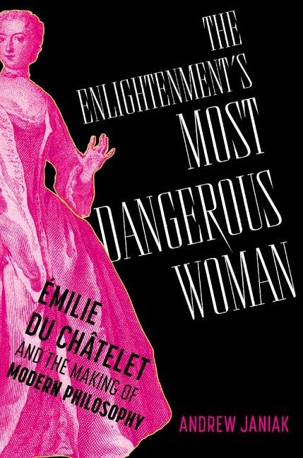 The Enlightenment's Most Dangerous Woman: Émilie du Châtelet and the Making of Modern Philosophy