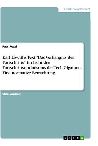Karl Löwiths Text Das Verhängnis des Fortschritts¿ im Licht des Fortschrittsoptimismus der Tech-Giganten. Eine normative Betrachtung