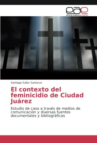El contexto del feminicidio de Ciudad Juárez: Estudio de caso a través de medios de comunicación y diversas fuentes documentales y bibliográficas