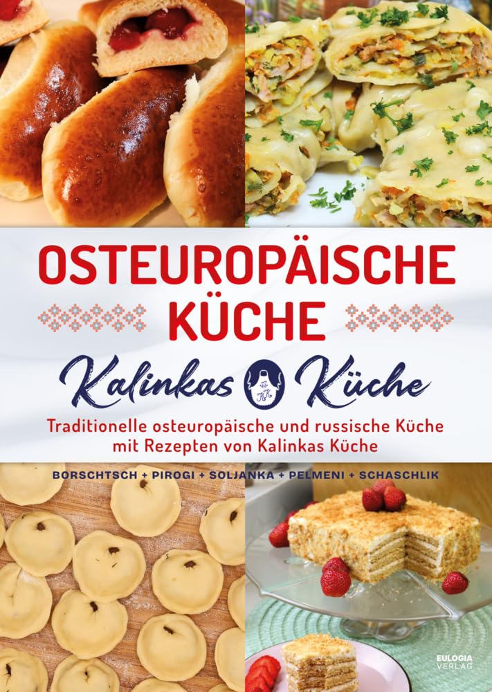 Osteuropäische Küche: Traditionelle osteuropäische und russische Küche mit Rezepten von Kalinkas Küche – inkl. Bortsch, Pirogi, Soljanka, Pelmeni, Schaschlik u.v.m.