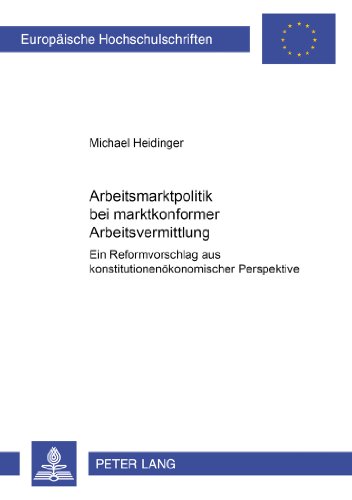 Arbeitsmarktpolitik bei marktkonformer Arbeitsvermittlung: Ein Reformvorschlag aus konstitutionenökonomischer Perspektive (Europäische Hochschulschriften - Reihe V)