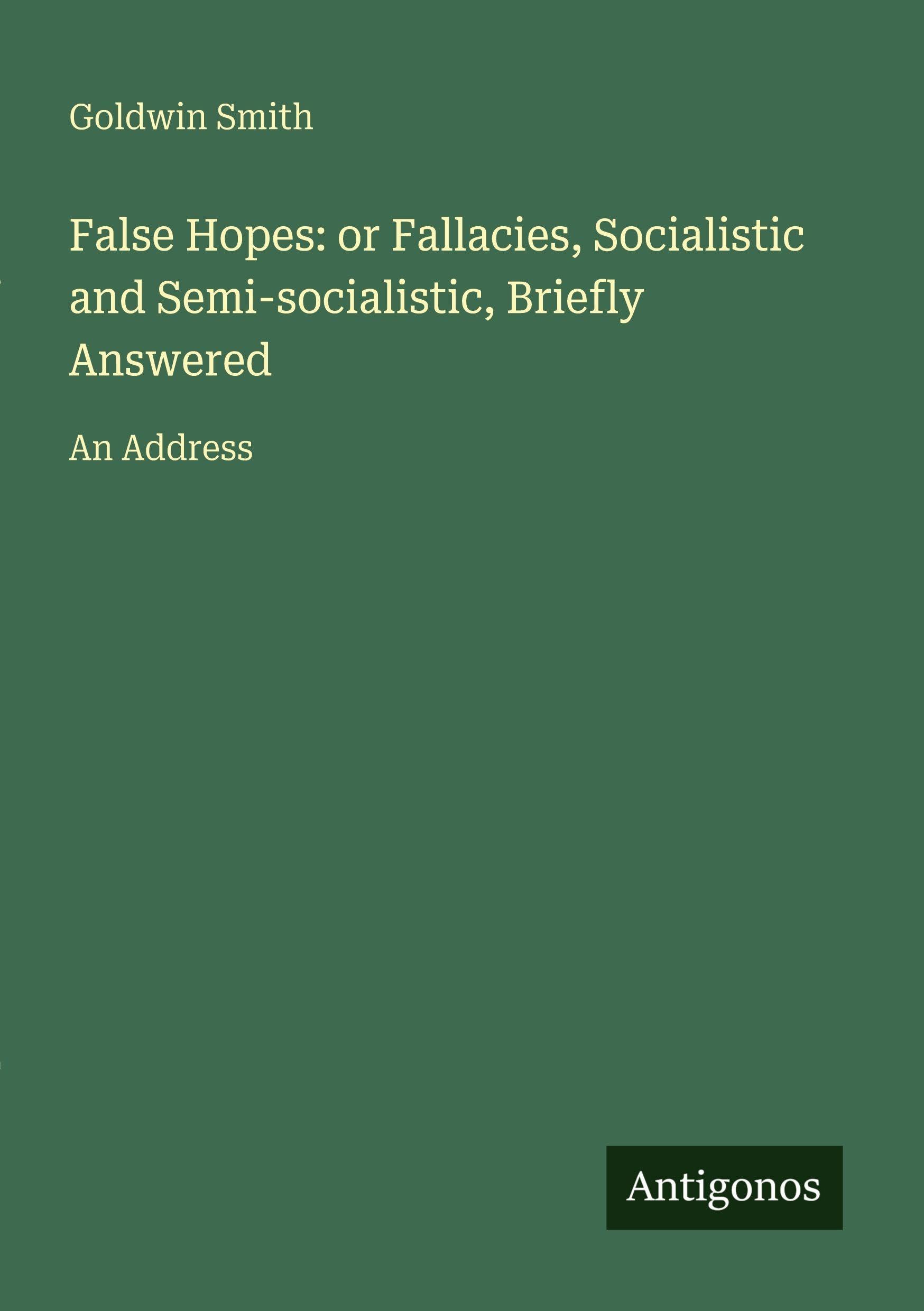 False Hopes: or Fallacies, Socialistic and Semi-socialistic, Briefly Answered: An Address