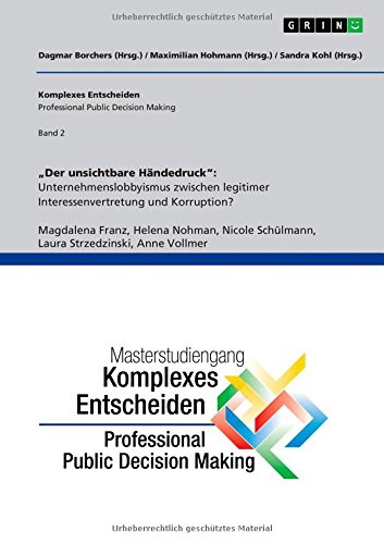 Der unsichtbare Händedruck: Unternehmenslobbyismus zwischen legitimer Interessenvertretung und Korruption?: Komplexes Entscheiden (Professional Public Decision Making) Band 2
