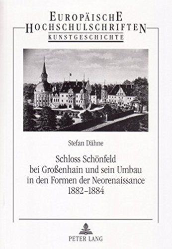 Schloss Schönfeld bei Großenhain und sein Umbau in den Formen der Neorenaissance 1882-1884 (Europäische Hochschulschriften - Reihe XXVIII)