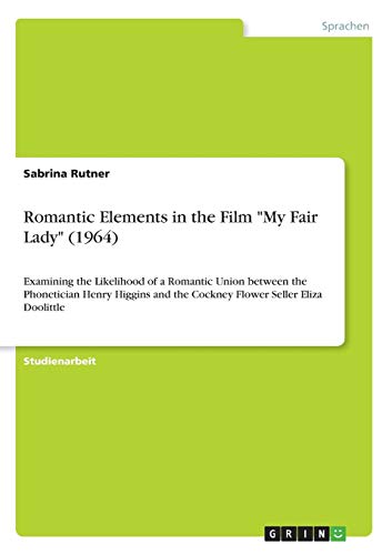 Romantic Elements in the Film My Fair Lady (1964): Examining the Likelihood of a Romantic Union between the Phonetician Henry Higgins and the Cockney Flower Seller Eliza Doolittle