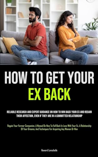 How to Get Your Ex Back: Reliable Research And Expert Guidance On How To Win Back Your Ex And Regain Their Affection, Even If They Are In A Committed ... To Fall Back In Love With Your Ex, A Relation