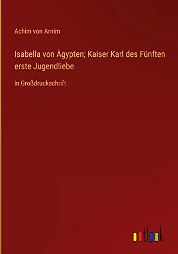 Isabella von Ägypten; Kaiser Karl des Fünften erste Jugendliebe: in Großdruckschrift
