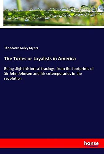 The Tories or Loyalists in America: Being slight historical tracings, from the footprints of Sir John Johnson and his cotemporaries in the revolution