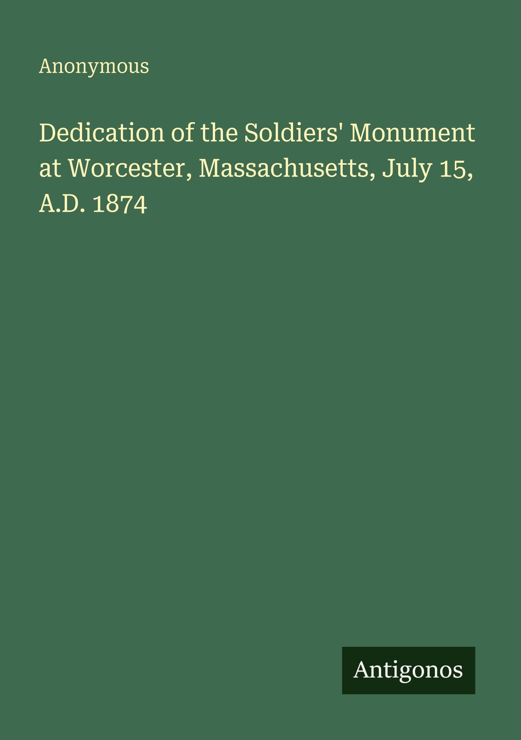 Dedication of the Soldiers' Monument at Worcester, Massachusetts, July 15, A.D. 1874