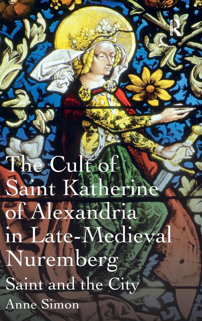 The Cult of Saint Katherine of Alexandria in Late-Medieval Nuremberg: Saint and the City