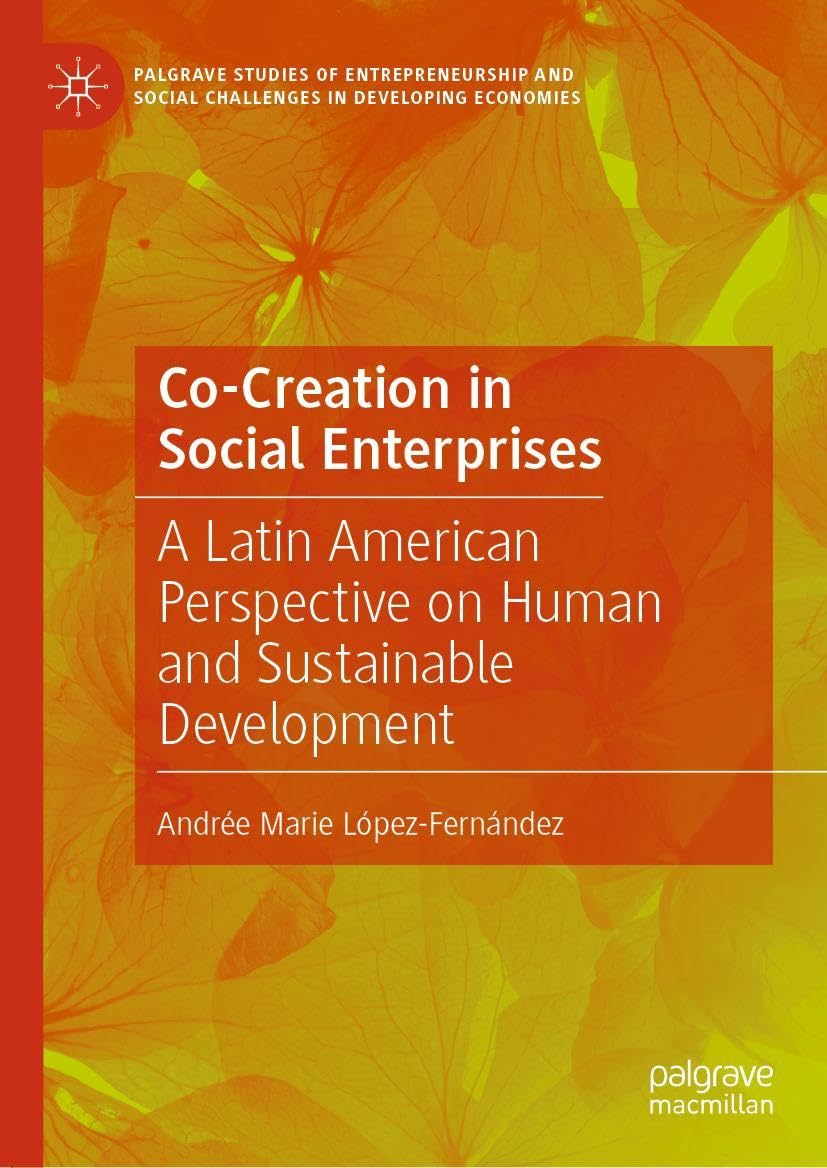 Co-Creation in Social Enterprises: A Latin American Perspective on Human and Sustainable Development (Palgrave Studies of Entrepreneurship and Social Challenges in Developing Economies)