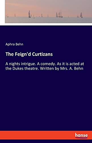 The Feign'd Curtizans: A nights intrigue. A comedy. As it is acted at the Dukes theatre. Written by Mrs. A. Behn