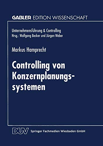 Controlling von Konzernplanungssytemen: Theoretische Ableitung und betriebliche Realität führungsstrukturabhängiger Ausprägungsmuster (Unternehmensführung & Controlling)