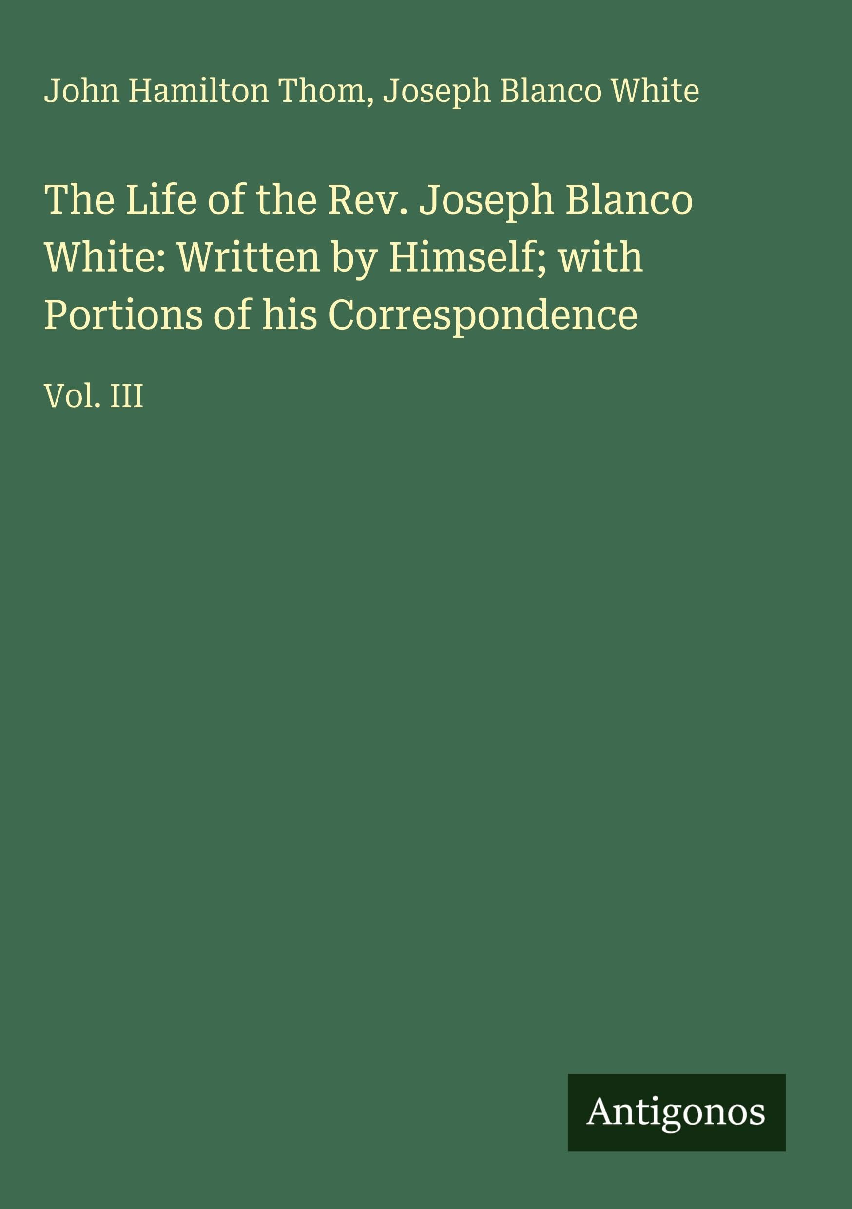 The Life of the Rev. Joseph Blanco White: Written by Himself; with Portions of his Correspondence: Vol. III