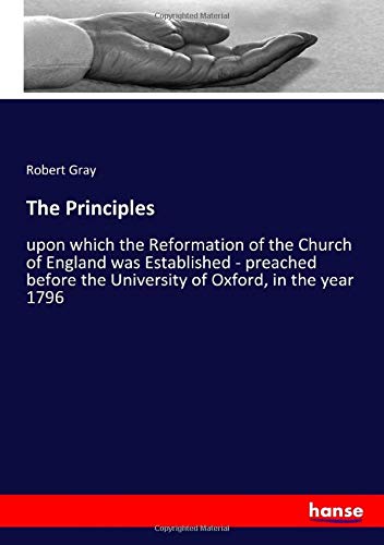 The Principles: upon which the Reformation of the Church of England was Established - preached before the University of Oxford, in the year 1796