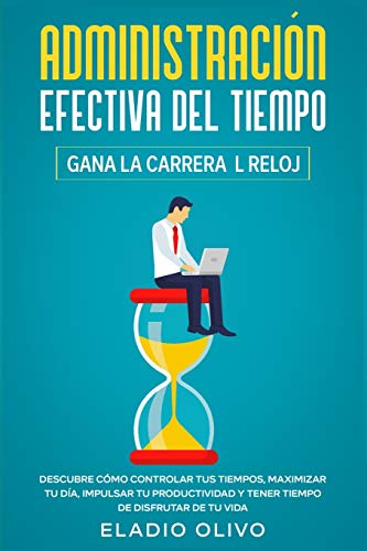 Administración efectiva del tiempo: Gana la carrera al reloj : Descubre cómo controlar tus tiempos, maximizar tu día, impulsar tu productividad y tener tiempo de disfrutar de tu vida