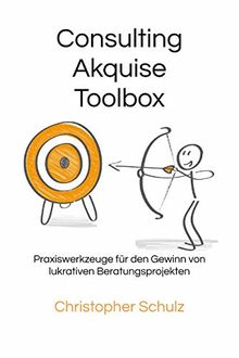 Consulting Akquise Toolbox: Praxiswerkzeuge für den Gewinn von lukrativen Beratungsprojekten