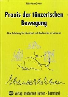 Praxis der tänzerischen Bewegung: Eine Anleitung für die Arbeit mit Kindern bis zu Senioren