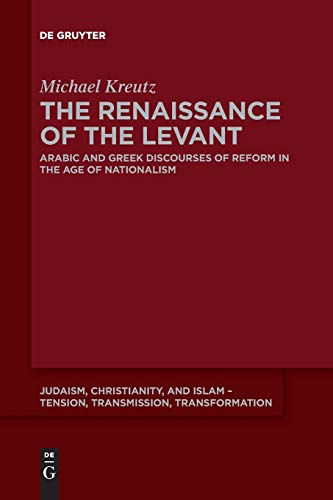 The Renaissance of the Levant: Arabic and Greek Discourses of Reform in the Age of Nationalism (Judaism, Christianity, and Islam – Tension, Transmission, Transformation, 13, Band 13)