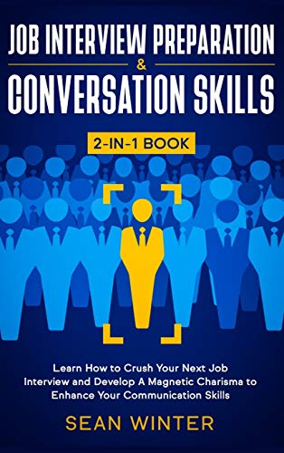 Job Interview Preparation and Conversation Skills 2-in-1 Book: Learn How to Crush Your Next Job Interview and Develop A Magnetic Charisma to Enhance Your Communication Skills