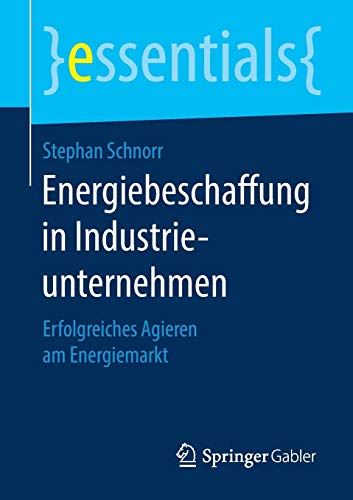 Energiebeschaffung in Industrieunternehmen: Erfolgreiches Agieren am Energiemarkt (essentials)