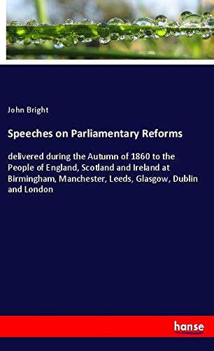 Speeches on Parliamentary Reforms: delivered during the Autumn of 1860 to the People of England, Scotland and Ireland at Birmingham, Manchester, Leeds, Glasgow, Dublin and London