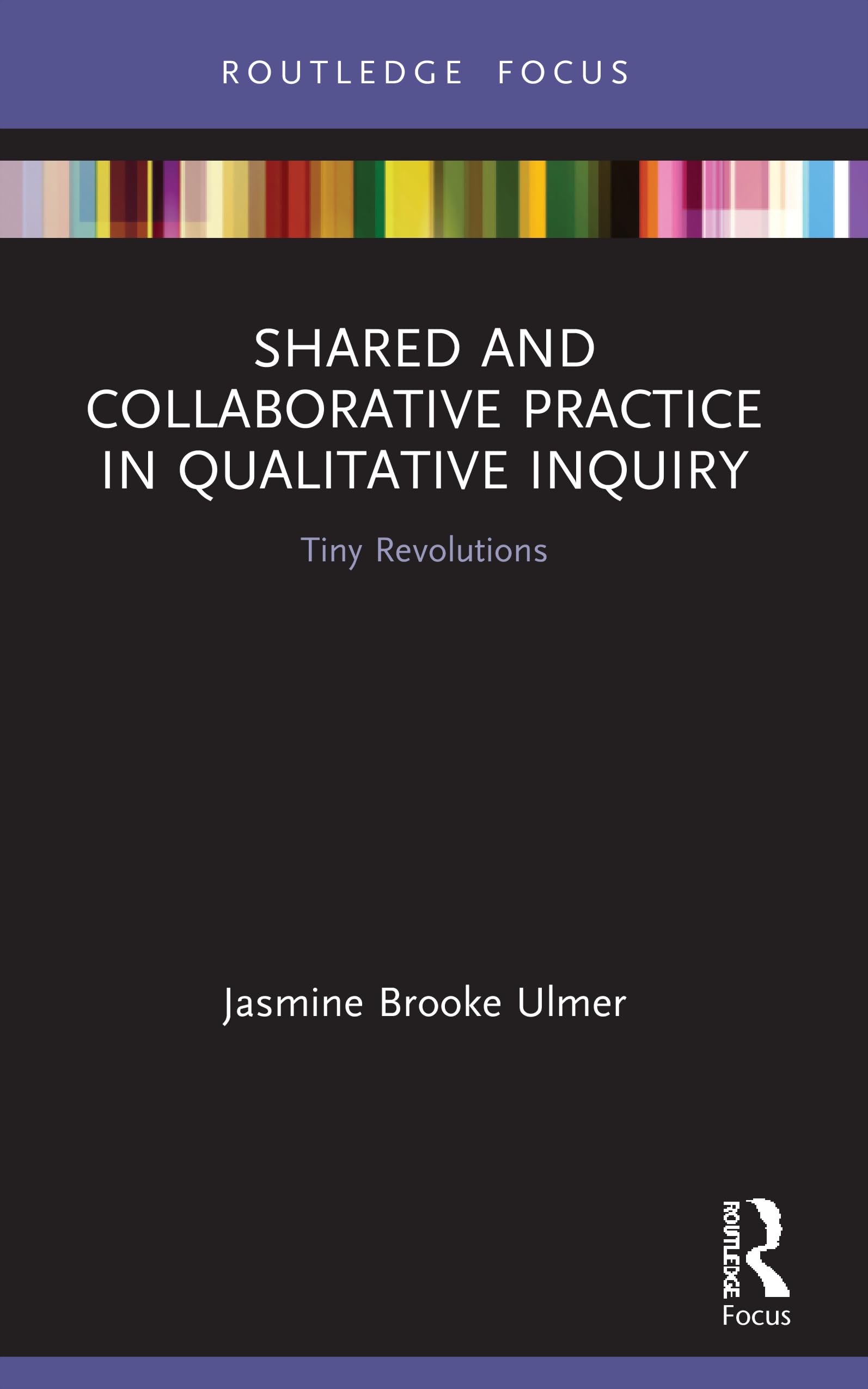Shared and Collaborative Practice in Qualitative Inquiry: Tiny Revolutions (Developing Traditions in Qualitative Inquiry)