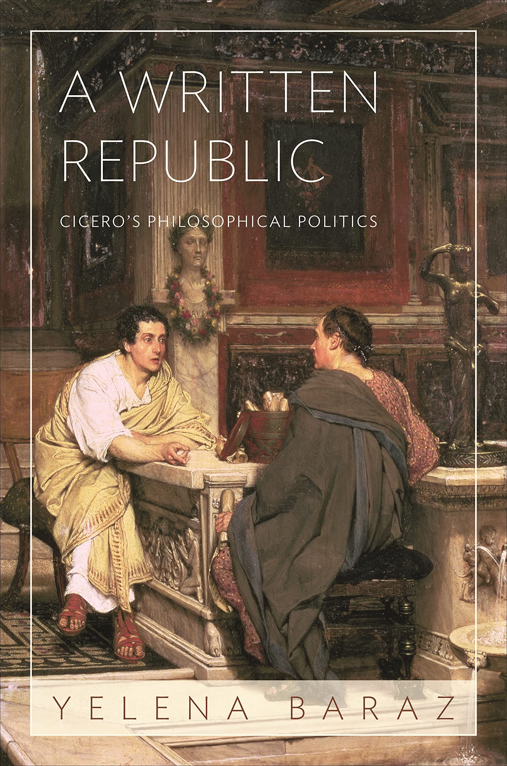 Yelena Baraz A Written Republic, Cicero's Philosophical Politics
