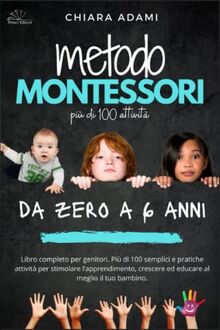 Metodo Montessori da Zero e 6 Anni: Libro completo per genitori. Più di 100 semplici e pratiche attività per stimolare l’apprendimento, crescere ed educare al meglio il tuo bambino.