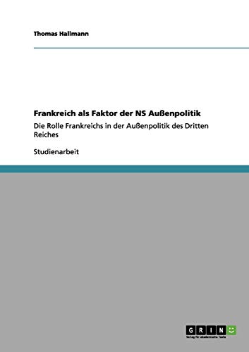 Frankreich als Faktor der NS Außenpolitik: Die Rolle Frankreichs in der Außenpolitik des Dritten Reiches