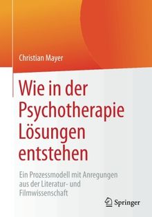 Wie in der Psychotherapie Lösungen entstehen: Ein Prozessmodell mit Anregungen aus der Literatur- und Filmwissenschaft