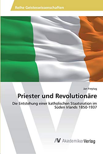 Priester und Revolutionäre: Die Entstehung einer katholischen Staatsnation im Süden Irlands 1850-1937