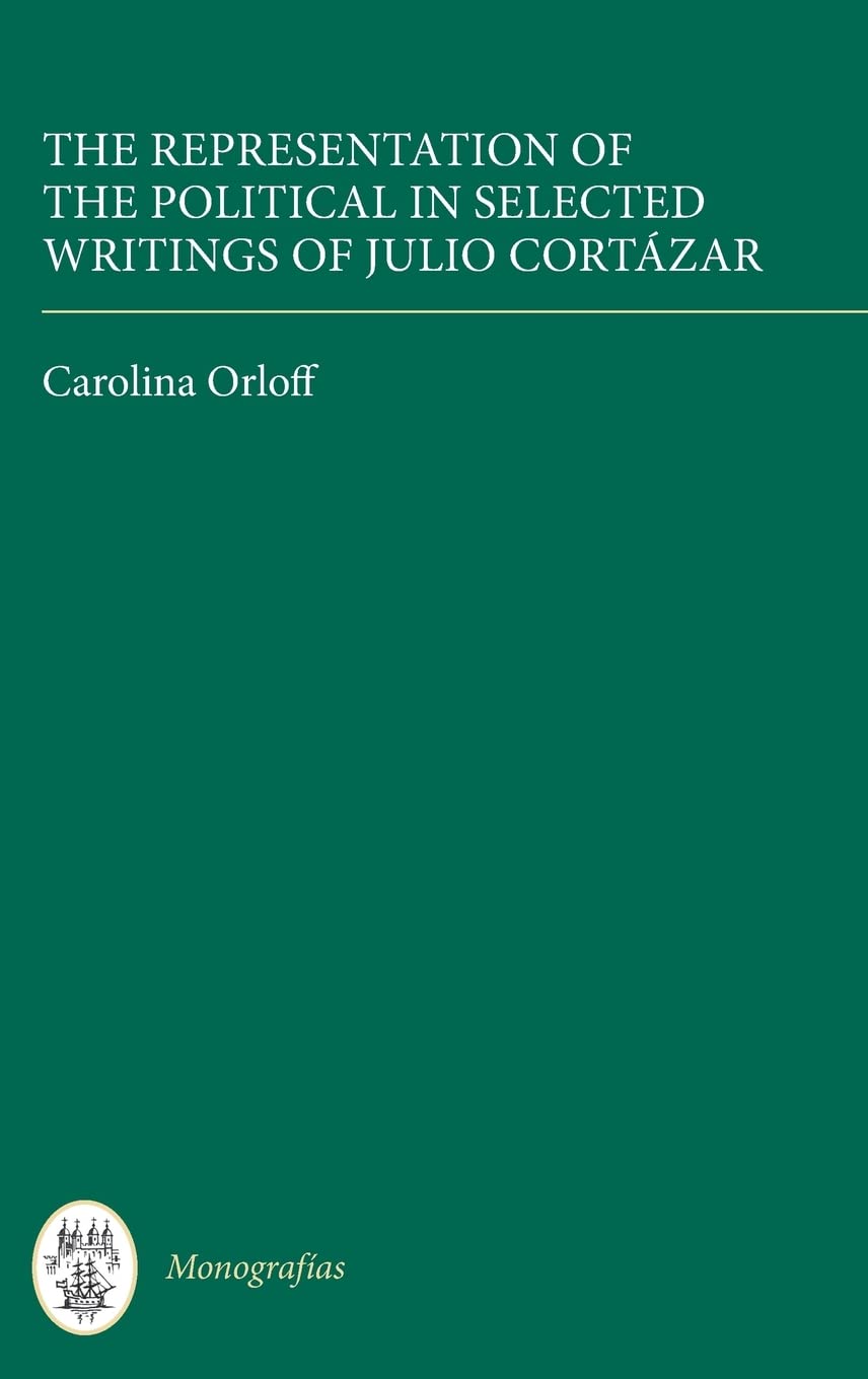 The Representation of the Political in Selected Writings of Julio Cortazar (Coleccion Tamesis, Serie A: Monografías, 325, Band 325)