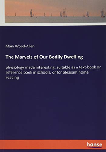 The Marvels of Our Bodily Dwelling: physiology made interesting: suitable as a text-book or reference book in schools, or for pleasant home reading