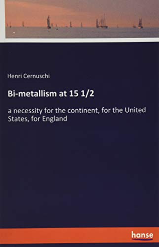 Bi-metallism at 15 1/2: a necessity for the continent, for the United States, for England