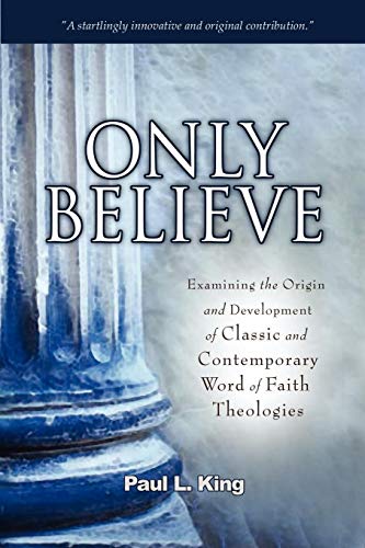 Only Believe: Examining the Origin and Development of Classic and Contemporary Word of Faith Theologies