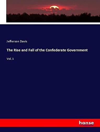 The Rise and Fall of the Confederate Government: Vol. 1