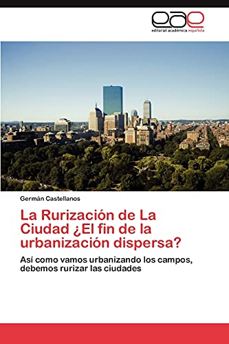 La Rurización de La Ciudad ¿El fin de la urbanización dispersa?: Así como vamos urbanizando los campos, debemos rurizar las ciudades