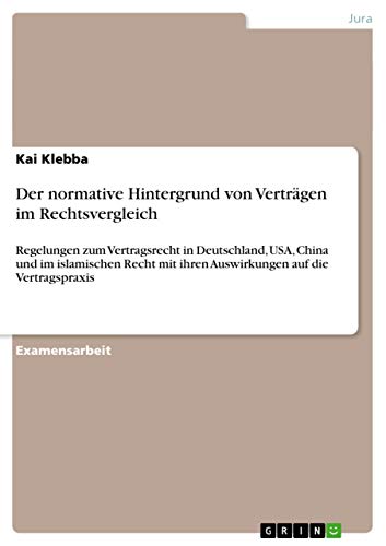 Der normative Hintergrund von Verträgen im Rechtsvergleich: Regelungen zum Vertragsrecht in Deutschland, USA, China und im islamischen Recht mit ihren Auswirkungen auf die Vertragspraxis