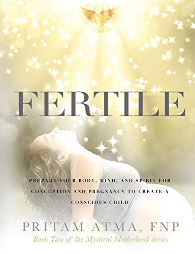 Pritam Atma Fertile, Prepare Your Body, Mind, And Spirit For Conception And Pregnancy To Create A Conscious Child (Mystical Motherhood)