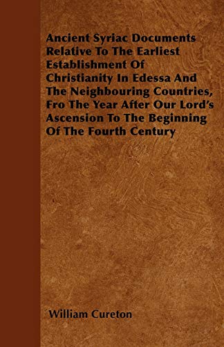 Ancient Syriac Documents Relative To The Earliest Establishment Of Christianity In Edessa And The Neighbouring Countries, Fro The Year After Our Lord's Ascension To The Beginning Of The Fourth Century