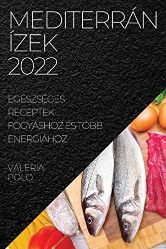 MEDITERRÁN ÍZEK 2022: EGÉSZSÉGES RECEPTEK FOGYÁSHOZ ÉS TÖBB ENERGIÁHOZ