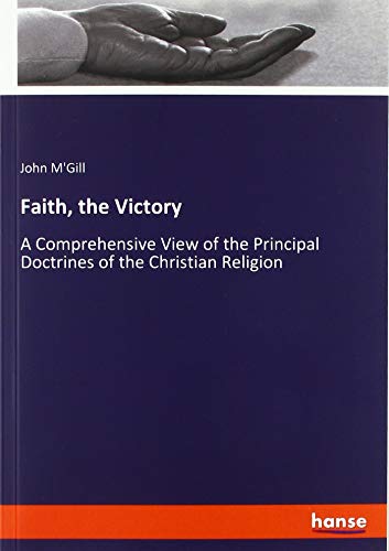 Faith, the Victory: A Comprehensive View of the Principal Doctrines of the Christian Religion