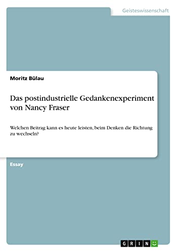Das postindustrielle Gedankenexperiment von Nancy Fraser: Welchen Beitrag kann es heute leisten, beim Denken die Richtung zu wechseln?