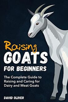 Raising Goats for Beginners: The Complete Guide to Raising and Caring for Dairy and Meat Goats