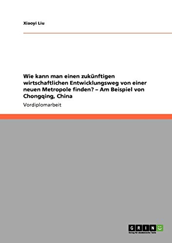 Wie kann man einen zukünftigen wirtschaftlichen Entwicklungsweg von einer neuen Metropole finden? - Am Beispiel von Chongqing, China