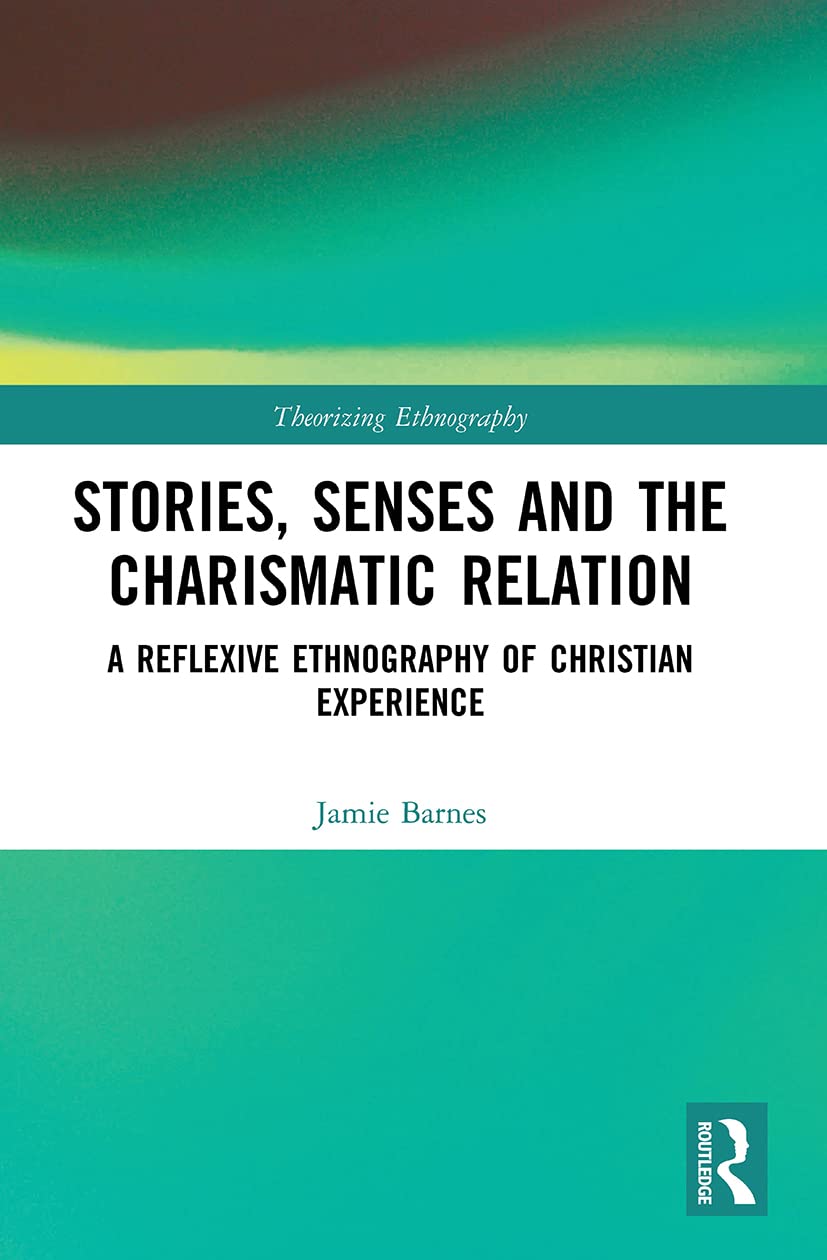 Stories, Senses and the Charismatic Relation: A Reflexive Ethnography of Christian Experience (Theorizing Ethnography)