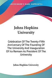 Johns Hopkins University: Celebration Of The Twenty-Fifth Anniversary Of The Founding Of The University And Inauguration Of Ira Remsen As President Of The University