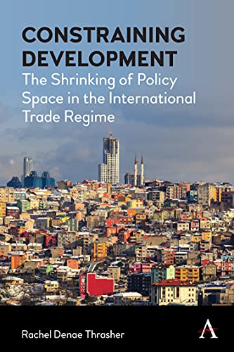 Constraining Development: The Shrinking of Policy Space in the International Trade Regime (Anthem IGLP Rethinking Global Law and Policy)
